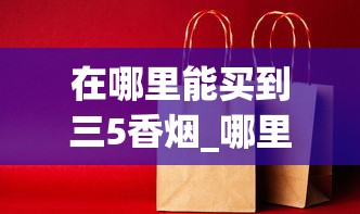 在哪里能买到三5香烟_哪里有卖的便宜香烟_2025免税店代购香烟