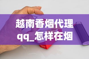 越南香烟代理qq_怎样在烟草网上订货_南宁哪里有越南香烟卖