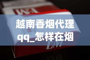 越南香烟代理qq_怎样在烟草网上订货_南宁哪里有越南香烟卖