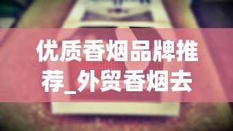 优质香烟品牌推荐_外贸香烟去哪里订购_厂家香烟批发