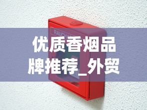 优质香烟品牌推荐_外贸香烟去哪里订购_厂家香烟批发