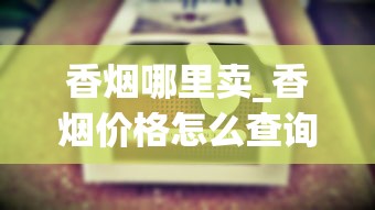 香烟哪里卖_香烟价格怎么查询_哪里能买到便宜的云霄香烟呢