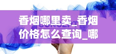 香烟哪里卖_香烟价格怎么查询_哪里能买到便宜的云霄香烟呢