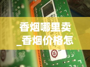 香烟哪里卖_香烟价格怎么查询_哪里能买到便宜的云霄香烟呢