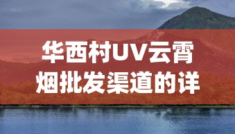 华西村UV云霄烟批发渠道的详细解析_汕尾红海湾香烟_手机可以买烟吗