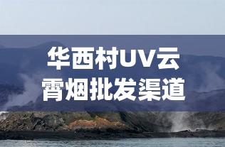 华西村UV云霄烟批发渠道的详细解析_汕尾红海湾香烟_手机可以买烟吗
