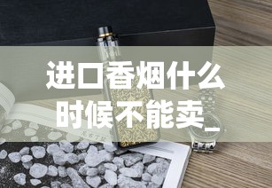 进口香烟什么时候不能卖_阿里山香烟的销售渠道_一手香烟货源厂家