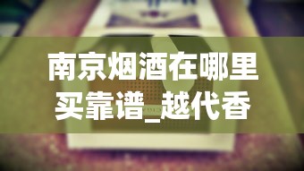 南京烟酒在哪里买靠谱_越代香烟从云霄发货吗_哪种烟是细的