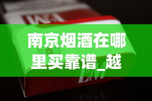 南京烟酒在哪里买靠谱_越代香烟从云霄发货吗_哪种烟是细的