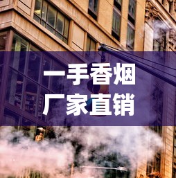 一手香烟厂家直销货源_低价批发外烟微信号_烟叶批发商场