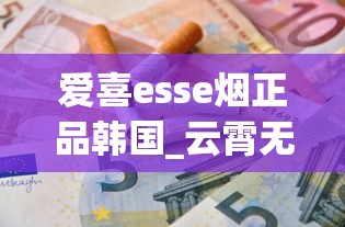 爱喜esse烟正品韩国_云霄无嘴骆驼烟_香烟在哪买便宜