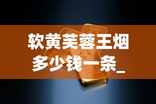 软黄芙蓉王烟多少钱一条_怎么能在网上送烟_靠谱的微商货源