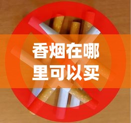 香烟在哪里可以买到_哪里有免税烟店_环球免税香烟货源