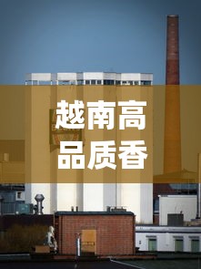 越南高品质香烟批发_越南芽庄翡翠能买吗_越南中国工厂集中在哪里
