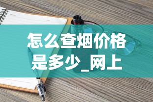 怎么查烟价格是多少_网上哪里有卖烟的联系方式_批发香烟咨询网官网