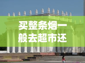 买整条烟一般去超市还是烟酒店好_黄鹤楼夏·品道硬长香烟的市场现状_香烟大全名字大全