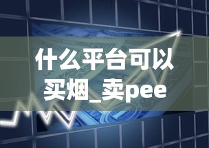 什么平台可以买烟_卖peel香烟的微信_利群烟草批发价是多少