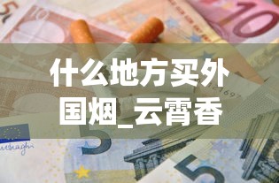 什么地方买外国烟_云霄香烟官网批发_进口香烟在哪买