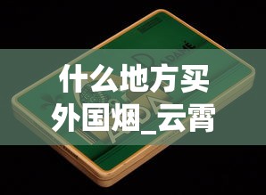 什么地方买外国烟_云霄香烟官网批发_进口香烟在哪买