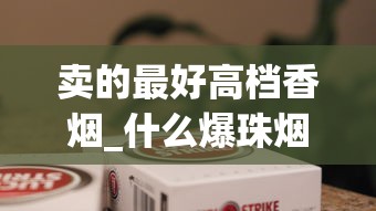 卖的最好高档香烟_什么爆珠烟好抽20档_日本本土七星在哪买
