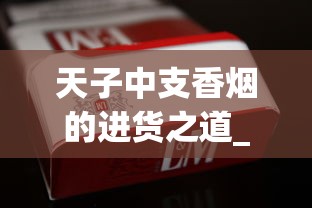 天子中支香烟的进货之道_香烟网购app_在哪里可以买到百乐烟