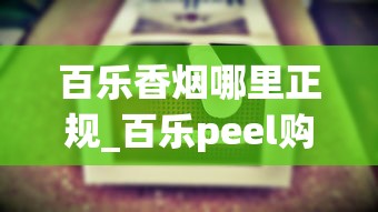 百乐香烟哪里正规_百乐peel购买渠道网站_怎么知道烟的价格