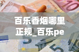 百乐香烟哪里正规_百乐peel购买渠道网站_怎么知道烟的价格