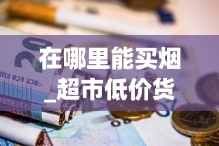 在哪里能买烟_超市低价货源哪里找_免税卷烟可批发