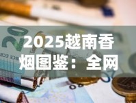 2025越南香烟图鉴：全网最全实拍解密，烟民必藏！