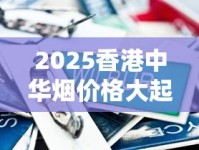 2025香港中华烟价格大起底：免税店惊现XX元低价！