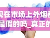 现在市场上外烟都是假的吗_真正的一手货源网站_烟草新商盟网上订烟