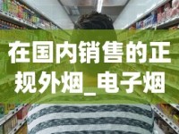 在国内销售的正规外烟_电子烟购物微信号_代购网站代购平台推荐