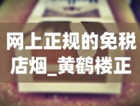 网上正规的免税店烟_黄鹤楼正道香烟的低价批发指南_香烟官网爆珠专卖