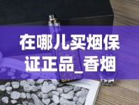 在哪儿买烟保证正品_香烟一手香烟货源货源_浏阳市烟草专卖局香烟货源