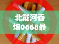 北戴河香烟0668最新评测：50元一包的烟究竟值不值这个价？口感升级还是智商税？
