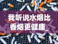 我听说水烟比香烟更健康_悦刻为什么被禁售了_烟酒货架尺寸