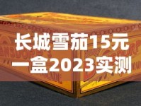 长城雪茄15元一盒2023实测：低价雪茄到底值不值？老烟民真实反馈