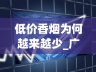 低价香烟为何越来越少_广东代工香烟_什么平台上面有卖烟的