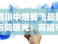 四川中烟晏飞最新布局曝光：高端市场战略如何撬动百亿增长？