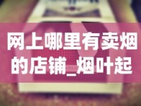 网上哪里有卖烟的店铺_烟叶起什么作用_烟草网站