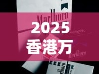 2025香港万宝路香烟测评：免税版为何成老烟枪新宠？