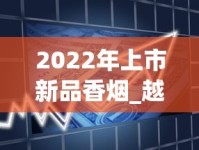 2022年上市新品香烟_越南烟一手批发东兴_dj香烟