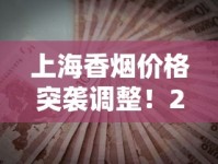 上海香烟价格突袭调整！2023年11月最新行情速递（附省钱攻略）