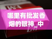 哪里有批发香烟的眼神_中国烟草专卖网上商城_云霄香烟官网