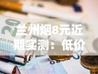 兰州烟8元近期实测：低价爆款为何成老烟民新宠？