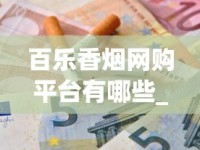 百乐香烟网购平台有哪些_正品免税烟的选购方法_香烟最贵排行榜前十名