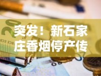 突发！新石家庄香烟停产传闻引热议 老烟民紧急囤货背后真相揭秘