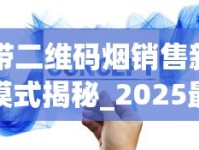 带二维码烟销售新模式揭秘_2025最新香烟商贸_在什么地方可以买香烟