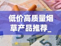低价高质量烟草产品推荐_免税1688香烟网烟_越南代工香烟厂大
