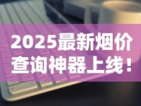 2025最新烟价查询神器上线！实时行情一键掌握